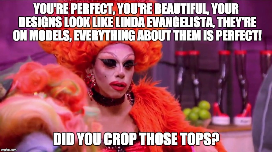 aja | YOU'RE PERFECT, YOU'RE BEAUTIFUL, YOUR DESIGNS LOOK LIKE LINDA EVANGELISTA, THEY'RE ON MODELS, EVERYTHING ABOUT THEM IS PERFECT! DID YOU CROP THOSE TOPS? | image tagged in aja | made w/ Imgflip meme maker