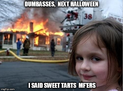 next time on halloween | DUMBASSES,  NEXT HALLOWEEN; I SAID SWEET TARTS  MF'ERS | image tagged in mother fuggers,burn it kid | made w/ Imgflip meme maker
