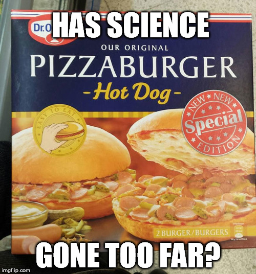 What a time to be alive! | HAS SCIENCE; GONE TOO FAR? | image tagged in science,pizza,burger,hot dog | made w/ Imgflip meme maker