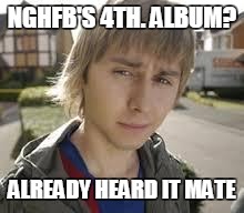 Jay Inbetweeners Completed It | NGHFB'S 4TH. ALBUM? ALREADY HEARD IT MATE | image tagged in jay inbetweeners completed it | made w/ Imgflip meme maker
