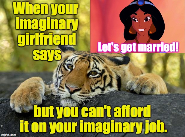 First World Problems Tiger who lives with his mom. | When your imaginary girlfriend says; Let's get married! but you can't afford it on your imaginary job. | image tagged in confession tiger,first world problems,memes | made w/ Imgflip meme maker