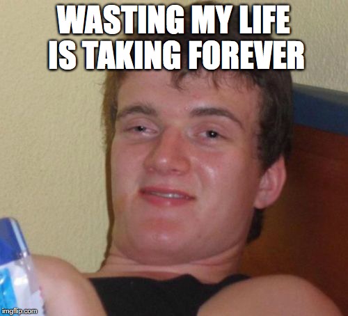 10 Guy Meme | WASTING MY LIFE IS TAKING FOREVER | image tagged in memes,10 guy | made w/ Imgflip meme maker