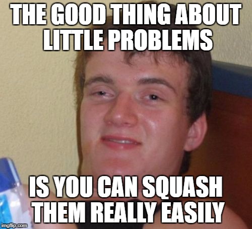 10 Guy Meme | THE GOOD THING ABOUT LITTLE PROBLEMS IS YOU CAN SQUASH THEM REALLY EASILY | image tagged in memes,10 guy | made w/ Imgflip meme maker