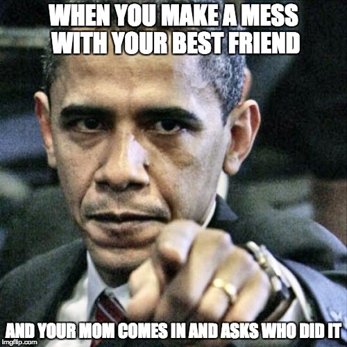 pin the blame |  WHEN YOU MAKE A MESS WITH YOUR BEST FRIEND; AND YOUR MOM COMES IN AND ASKS WHO DID IT | image tagged in memes,pissed off obama,when you make a mess with your friend,funny,pin the blame | made w/ Imgflip meme maker