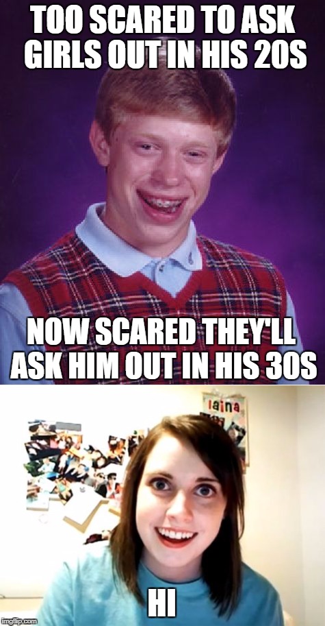 Learn to run! |  TOO SCARED TO ASK GIRLS OUT IN HIS 20S; NOW SCARED THEY'LL ASK HIM OUT IN HIS 30S; HI | image tagged in bad luck brian,overly attached girlfriend,asking girls out,girls asking out | made w/ Imgflip meme maker