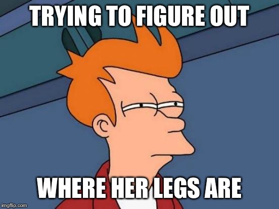 Futurama Fry Meme | TRYING TO FIGURE OUT WHERE HER LEGS ARE | image tagged in memes,futurama fry | made w/ Imgflip meme maker