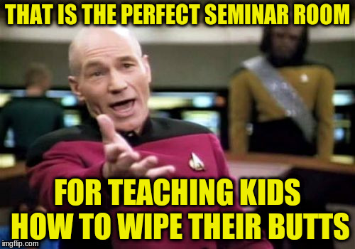 Picard Wtf Meme | THAT IS THE PERFECT SEMINAR ROOM FOR TEACHING KIDS HOW TO WIPE THEIR BUTTS | image tagged in memes,picard wtf | made w/ Imgflip meme maker