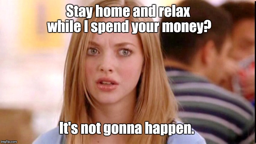 Stay home and relax while I spend your money? It's not gonna happen. | made w/ Imgflip meme maker