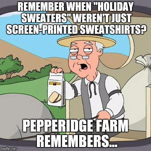 Pepperidge Farm Remembers Meme | REMEMBER WHEN "HOLIDAY SWEATERS" WEREN'T JUST SCREEN-PRINTED SWEATSHIRTS? PEPPERIDGE FARM REMEMBERS... | image tagged in memes,pepperidge farm remembers,AdviceAnimals | made w/ Imgflip meme maker