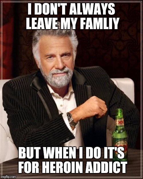 The Most Interesting Man In The World | I DON'T ALWAYS LEAVE MY FAMLIY; BUT WHEN I DO IT'S FOR HEROIN ADDICT | image tagged in memes,the most interesting man in the world | made w/ Imgflip meme maker