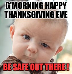 Skeptical Baby | G'MORNING HAPPY THANKSGIVING EVE; BE SAFE OUT THERE ! | image tagged in memes,skeptical baby | made w/ Imgflip meme maker