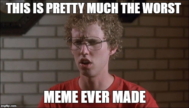 Nobody will upvote me as usual | THIS IS PRETTY MUCH THE WORST MEME EVER MADE | image tagged in napoleon dynamite,vote for pedro,gosh,i know i stink,whatever,meme | made w/ Imgflip meme maker