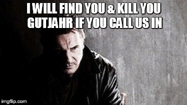 I Will Find You And Kill You | I WILL FIND YOU & KILL YOU GUTJAHR IF YOU CALL US IN | image tagged in memes,i will find you and kill you | made w/ Imgflip meme maker