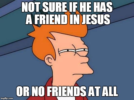 Futurama Fry Meme | NOT SURE IF HE HAS A FRIEND IN JESUS OR NO FRIENDS AT ALL | image tagged in memes,futurama fry | made w/ Imgflip meme maker