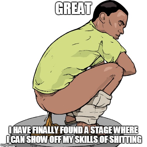 GREAT I HAVE FINALLY FOUND A STAGE WHERE I CAN SHOW OFF MY SKILLS OF SHITTING | made w/ Imgflip meme maker