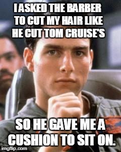 Tom Cruise Jokes | I ASKED THE BARBER TO CUT MY HAIR LIKE HE CUT TOM CRUISE'S; SO HE GAVE ME A CUSHION TO SIT ON. | image tagged in tom cruise,joke,jokes,funny,funny memes,barber | made w/ Imgflip meme maker