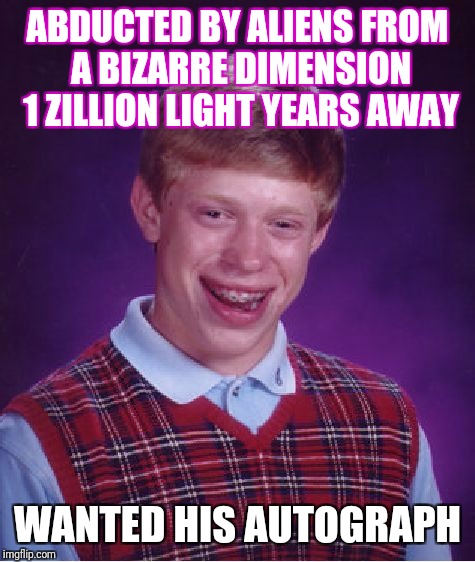 Bad Luck Brian Meme | ABDUCTED BY ALIENS FROM A BIZARRE DIMENSION 1 ZILLION LIGHT YEARS AWAY; WANTED HIS AUTOGRAPH | image tagged in memes,bad luck brian | made w/ Imgflip meme maker