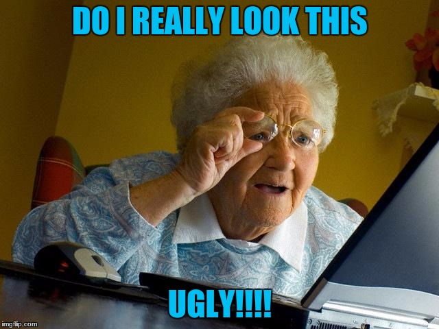 Grandma Finds The Internet | DO I REALLY LOOK THIS; UGLY!!!! | image tagged in memes,grandma finds the internet | made w/ Imgflip meme maker