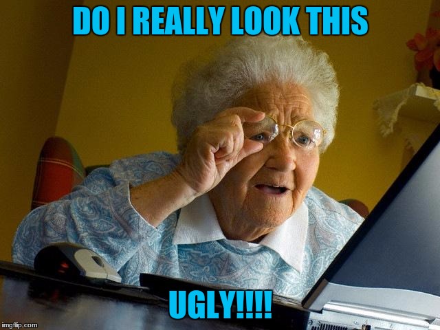 Grandma Finds The Internet Meme | DO I REALLY LOOK THIS; UGLY!!!! | image tagged in memes,grandma finds the internet | made w/ Imgflip meme maker