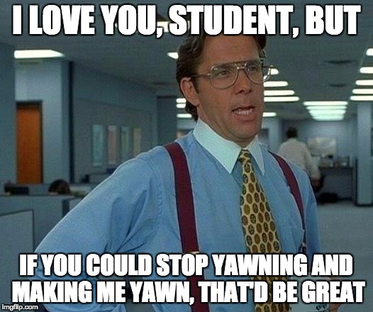 That Would Be Great Meme | I LOVE YOU, STUDENT, BUT; IF YOU COULD STOP YAWNING
AND MAKING ME YAWN, THAT'D BE GREAT | image tagged in memes,that would be great | made w/ Imgflip meme maker