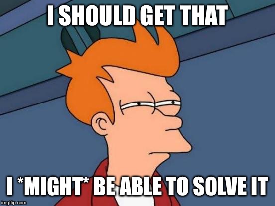 Futurama Fry Meme | I SHOULD GET THAT I *MIGHT* BE ABLE TO SOLVE IT | image tagged in memes,futurama fry | made w/ Imgflip meme maker