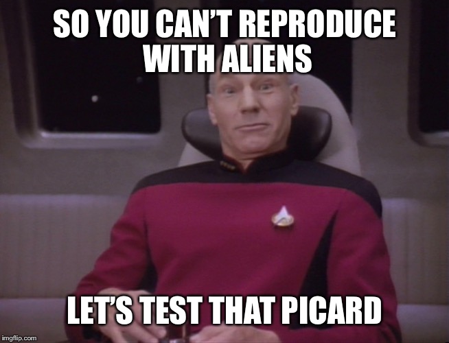 SO YOU CAN’T REPRODUCE WITH ALIENS; LET’S TEST THAT PICARD | image tagged in wtf picard 2 | made w/ Imgflip meme maker
