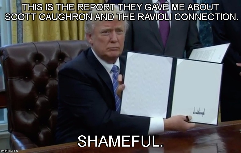 Executive Order Trump | THIS IS THE REPORT THEY GAVE ME ABOUT SCOTT CAUGHRON AND THE RAVIOLI CONNECTION. SHAMEFUL. | image tagged in executive order trump | made w/ Imgflip meme maker