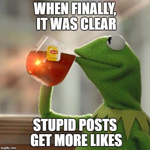 But That's None Of My Business Meme | WHEN FINALLY, IT WAS CLEAR; STUPID POSTS GET MORE LIKES | image tagged in memes,but thats none of my business,kermit the frog | made w/ Imgflip meme maker