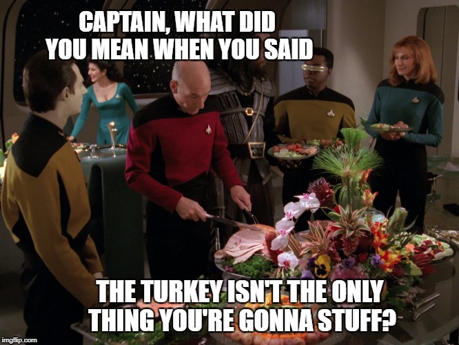 Happy Thanksgiving - Star Trek Week! A coollew, Tombstone1881 & brandi_jackson event! Nov 20th to the 27th | CAPTAIN, WHAT DID YOU MEAN WHEN YOU SAID; THE TURKEY ISN'T THE ONLY THING YOU'RE GONNA STUFF? | image tagged in star trek thanksgiving,star trek week,memes,brandy_jackson,coollew,tombstone1881 | made w/ Imgflip meme maker