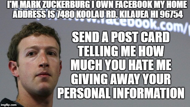 Zuckerburg | I'M MARK ZUCKERBURG I OWN FACEBOOK MY HOME ADDRESS IS 7480 KOOLAU RD. KILAUEA HI 96754; SEND A POST CARD TELLING ME HOW MUCH YOU HATE ME GIVING AWAY YOUR PERSONAL INFORMATION | image tagged in zuckerburg | made w/ Imgflip meme maker