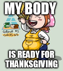 MY BODY; IS READY FOR THANKSGIVING | image tagged in thanksgiving,fat | made w/ Imgflip meme maker