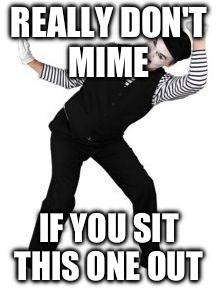 Late birthday mime  | REALLY DON'T MIME; IF YOU SIT THIS ONE OUT | image tagged in late birthday mime | made w/ Imgflip meme maker