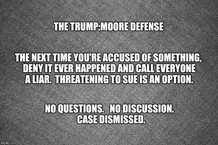 case dismissed | THE TRUMP:MOORE DEFENSE; THE NEXT TIME YOU'RE ACCUSED OF SOMETHING, DENY IT EVER HAPPENED AND CALL EVERYONE A LIAR.  THREATENING TO SUE IS AN OPTION. NO QUESTIONS.   NO DISCUSSION.  CASE DISMISSED. | image tagged in memes | made w/ Imgflip meme maker