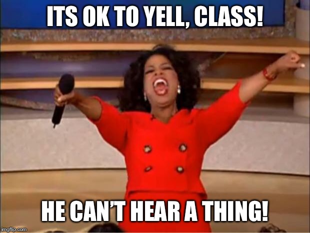 Oprah You Get A Meme | ITS OK TO YELL, CLASS! HE CAN’T HEAR A THING! | image tagged in memes,oprah you get a | made w/ Imgflip meme maker