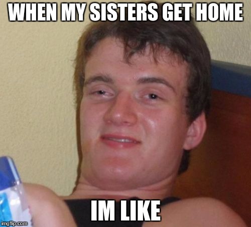 10 Guy Meme | WHEN MY SISTERS GET HOME; IM LIKE | image tagged in memes,10 guy | made w/ Imgflip meme maker