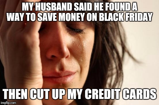 First World Problems | MY HUSBAND SAID HE FOUND A WAY TO SAVE MONEY ON BLACK FRIDAY; THEN CUT UP MY CREDIT CARDS | image tagged in memes,first world problems | made w/ Imgflip meme maker