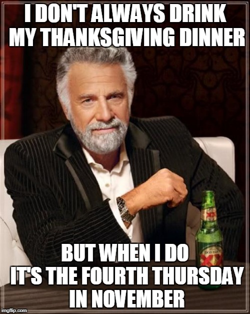 Happy Thanksgiving to all my memer friends! Even those who celebrate it on weird days | I DON'T ALWAYS DRINK MY THANKSGIVING DINNER; BUT WHEN I DO IT'S THE FOURTH THURSDAY IN NOVEMBER | image tagged in memes,the most interesting man in the world,thanksgiving,happy thanksgiving,drinking | made w/ Imgflip meme maker