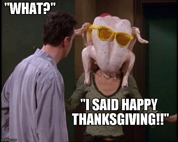 Friends Turkey | "WHAT?"; "I SAID HAPPY THANKSGIVING!!" | image tagged in friends turkey | made w/ Imgflip meme maker