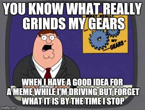 Peter Griffin News Meme | YOU KNOW WHAT REALLY GRINDS MY GEARS; WHEN I HAVE A GOOD IDEA FOR A MEME WHILE I'M DRIVING BUT FORGET WHAT IT IS BY THE TIME I STOP | image tagged in memes,peter griffin news | made w/ Imgflip meme maker