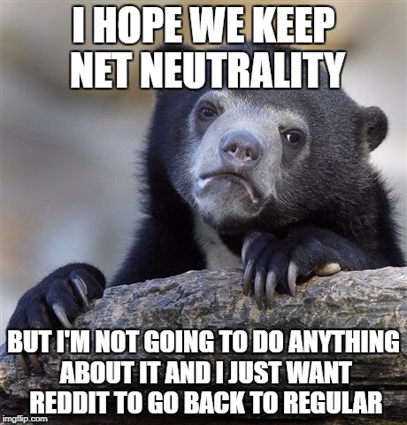 Confession Bear Meme | I HOPE WE KEEP NET NEUTRALITY; BUT I'M NOT GOING TO DO ANYTHING ABOUT IT AND I JUST WANT REDDIT TO GO BACK TO REGULAR | image tagged in memes,confession bear | made w/ Imgflip meme maker