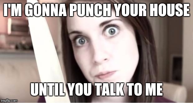 How knocking was invented | I'M GONNA PUNCH YOUR HOUSE; UNTIL YOU TALK TO ME | image tagged in overly attached girlfriend knife | made w/ Imgflip meme maker