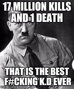 Adolf Hitler | 17 MILLION KILLS AND 1 DEATH; THAT IS THE BEST F#CKING K.D EVER | image tagged in adolf hitler | made w/ Imgflip meme maker
