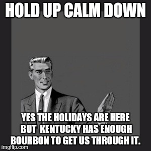 Kill Yourself Guy Meme | HOLD UP CALM DOWN; YES THE HOLIDAYS ARE HERE BUT  KENTUCKY HAS ENOUGH BOURBON TO GET US THROUGH IT. | image tagged in memes,kill yourself guy | made w/ Imgflip meme maker