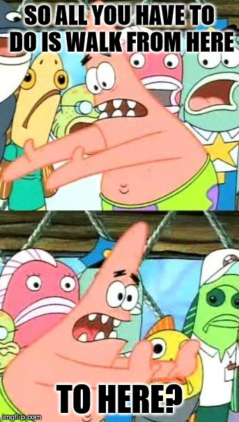 Put It Somewhere Else Patrick Meme | SO ALL YOU HAVE TO DO IS WALK FROM HERE TO HERE? | image tagged in memes,put it somewhere else patrick | made w/ Imgflip meme maker