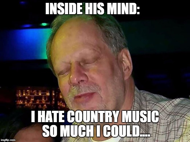 Las Vegas shooter | INSIDE HIS MIND:; I HATE COUNTRY MUSIC SO MUCH I COULD.... | image tagged in las vegas shooter | made w/ Imgflip meme maker