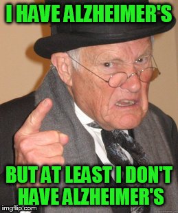 Back In My Day | I HAVE ALZHEIMER'S; BUT AT LEAST I DON'T HAVE ALZHEIMER'S | image tagged in memes,back in my day | made w/ Imgflip meme maker