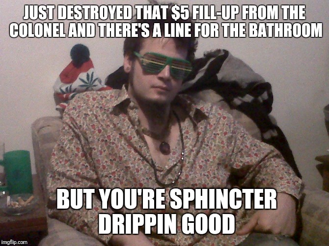The Dream | JUST DESTROYED THAT $5 FILL-UP FROM THE COLONEL AND THERE'S A LINE FOR THE BATHROOM; BUT YOU'RE SPHINCTER DRIPPIN GOOD | image tagged in the most interesting man in the world,living the dream,hide the pain | made w/ Imgflip meme maker