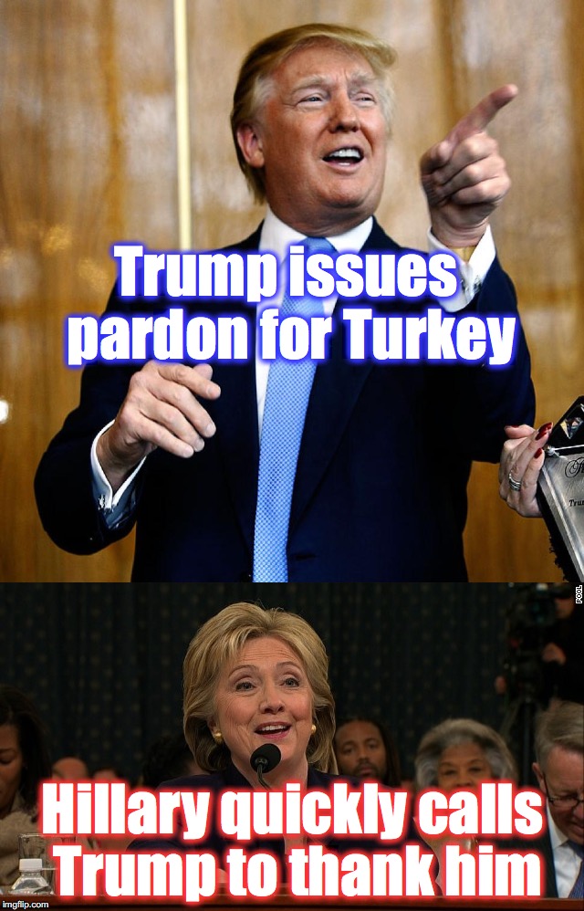 Trump issues pardon for Turkey; Hillary quickly calls Trump to thank him | image tagged in turkey day,pardon me,hillary clinton | made w/ Imgflip meme maker