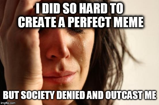 The death of memlander | I DID SO HARD TO CREATE A PERFECT MEME; BUT SOCIETY DENIED AND OUTCAST ME | image tagged in memes,first world problems,society denied,death,memlander | made w/ Imgflip meme maker