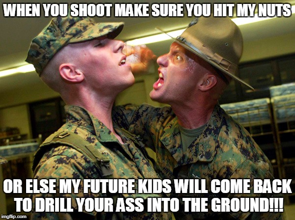 WHEN YOU SHOOT MAKE SURE YOU HIT MY NUTS OR ELSE MY FUTURE KIDS WILL COME BACK TO DRILL YOUR ASS INTO THE GROUND!!! | made w/ Imgflip meme maker